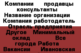 Компании DNS продавцы-консультанты › Название организации ­ Компания-работодатель › Отрасль предприятия ­ Другое › Минимальный оклад ­ 20 000 - Все города Работа » Вакансии   . Ивановская обл.